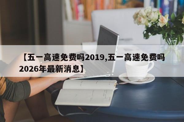 【五一高速免费吗2019,五一高速免费吗2026年最新消息】