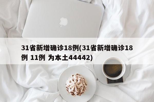 31省新增确诊18例(31省新增确诊18例 11例 为本土44442)