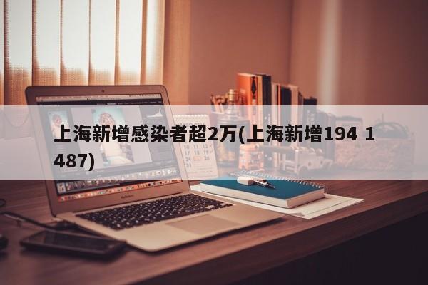 上海新增感染者超2万(上海新增194 1487)