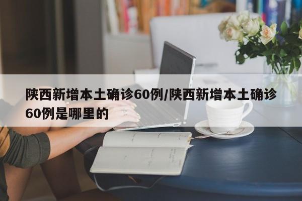 陕西新增本土确诊60例/陕西新增本土确诊60例是哪里的