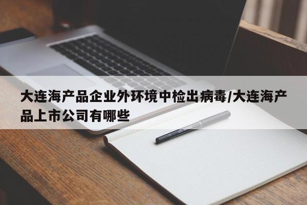 大连海产品企业外环境中检出病毒/大连海产品上市公司有哪些