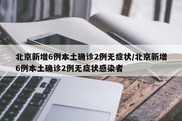 北京新增6例本土确诊2例无症状/北京新增6例本土确诊2例无症状感染者