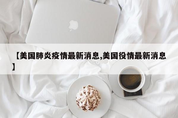 【美国肺炎疫情最新消息,美国役情最新消息】
