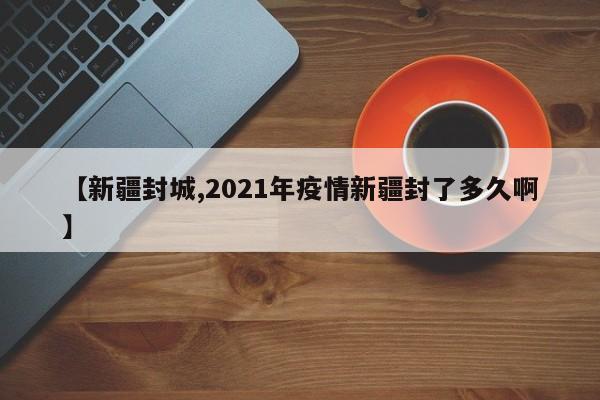 【新疆封城,2021年疫情新疆封了多久啊】