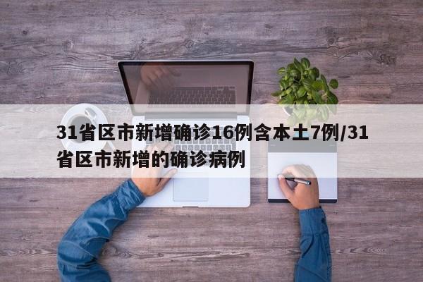 31省区市新增确诊16例含本土7例/31省区市新增的确诊病例