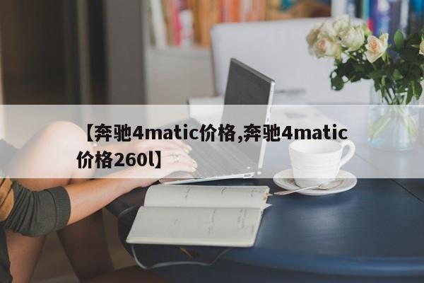 【奔驰4matic价格,奔驰4matic价格260l】