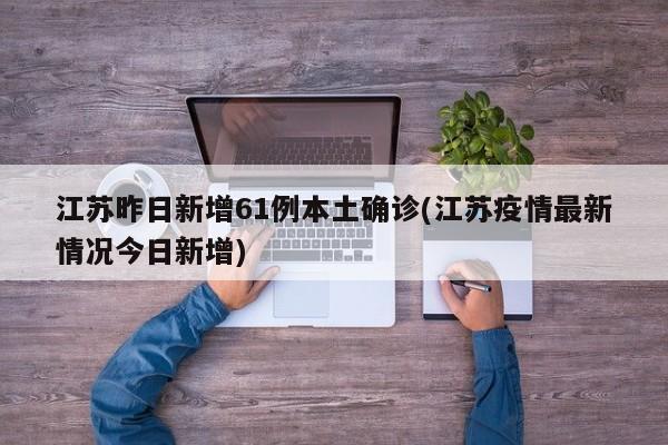 江苏昨日新增61例本土确诊(江苏疫情最新情况今日新增)