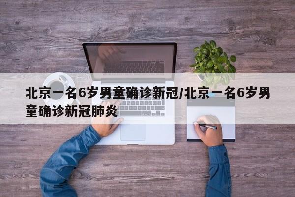 北京一名6岁男童确诊新冠/北京一名6岁男童确诊新冠肺炎
