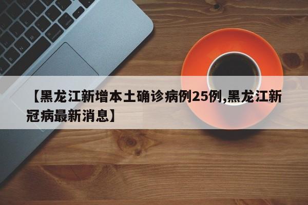 【黑龙江新增本土确诊病例25例,黑龙江新冠病最新消息】