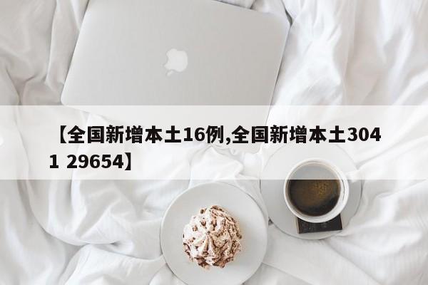 【全国新增本土16例,全国新增本土3041 29654】
