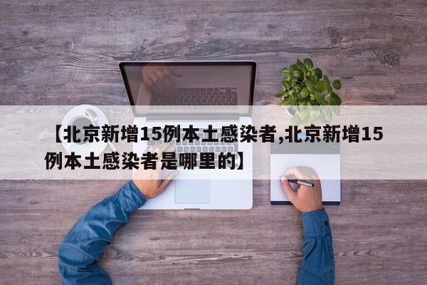 【北京新增15例本土感染者,北京新增15例本土感染者是哪里的】