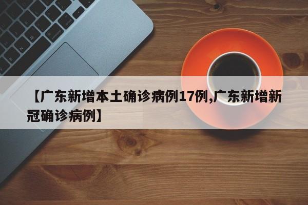 【广东新增本土确诊病例17例,广东新增新冠确诊病例】