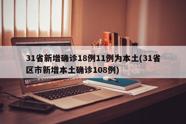 31省新增确诊18例11例为本土(31省区市新增本土确诊108例)