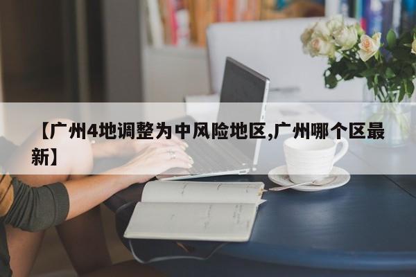 【广州4地调整为中风险地区,广州哪个区最新】