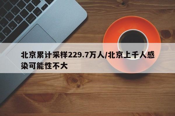 北京累计采样229.7万人/北京上千人感染可能性不大