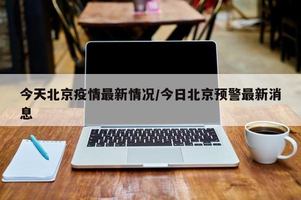 今天北京疫情最新情况/今日北京预警最新消息