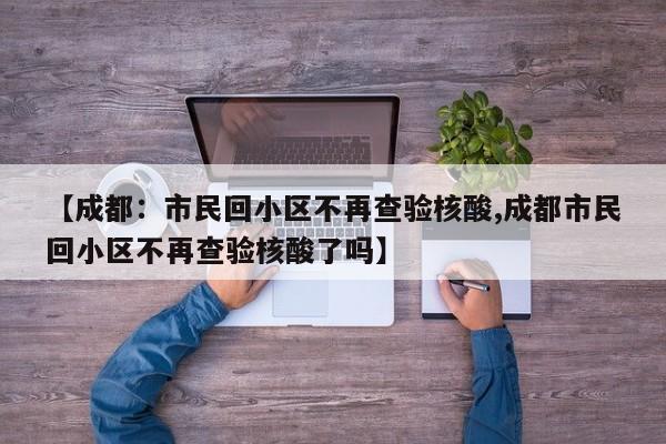 【成都：市民回小区不再查验核酸,成都市民回小区不再查验核酸了吗】