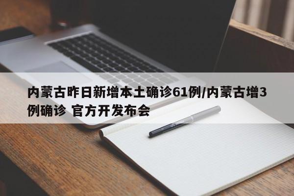 内蒙古昨日新增本土确诊61例/内蒙古增3例确诊 官方开发布会