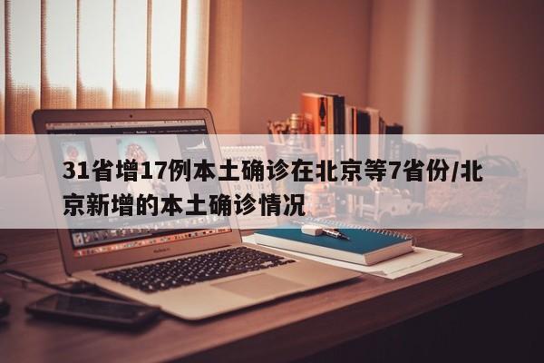 31省增17例本土确诊在北京等7省份/北京新增的本土确诊情况