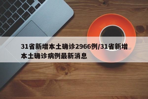31省新增本土确诊2966例/31省新增本土确诊病例最新消息