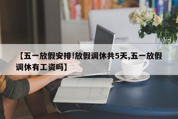 【五一放假安排!放假调休共5天,五一放假调休有工资吗】