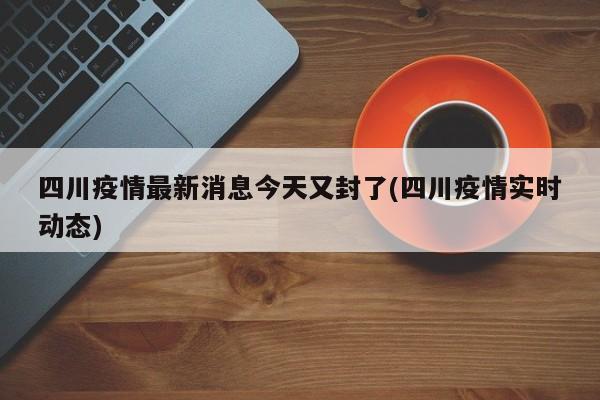 四川疫情最新消息今天又封了(四川疫情实时动态)