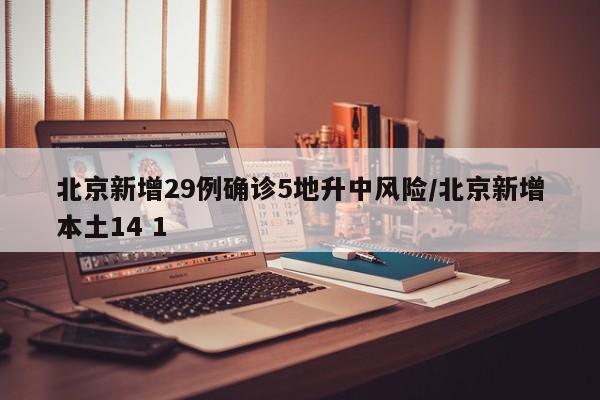 北京新增29例确诊5地升中风险/北京新增本土14 1