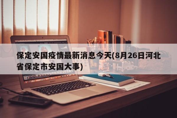 保定安国疫情最新消息今天(8月26日河北省保定市安国大事)