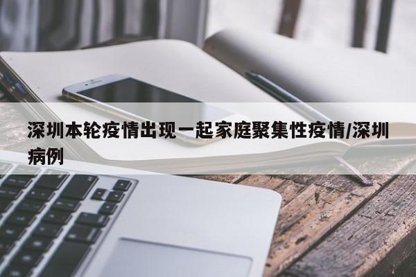 深圳本轮疫情出现一起家庭聚集性疫情/深圳病例