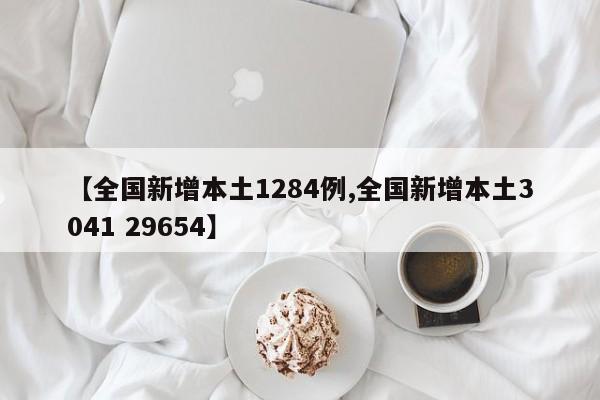 【全国新增本土1284例,全国新增本土3041 29654】