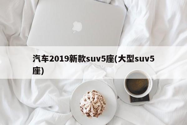 汽车2019新款suv5座(大型suv5座)