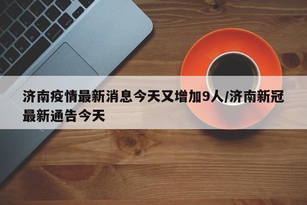 济南疫情最新消息今天又增加9人/济南新冠最新通告今天