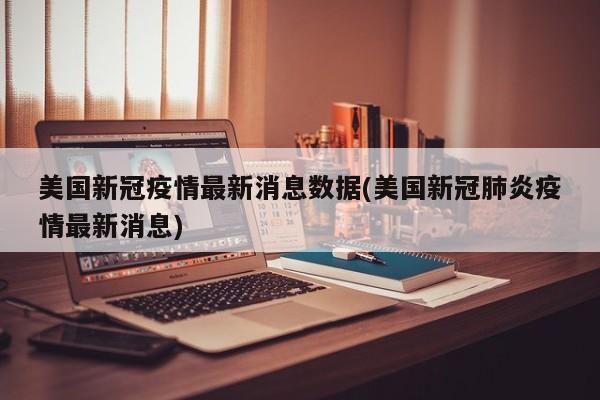 美国新冠疫情最新消息数据(美国新冠肺炎疫情最新消息)