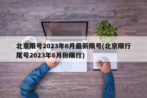 北京限号2023年6月最新限号(北京限行尾号2023年6月份限行)
