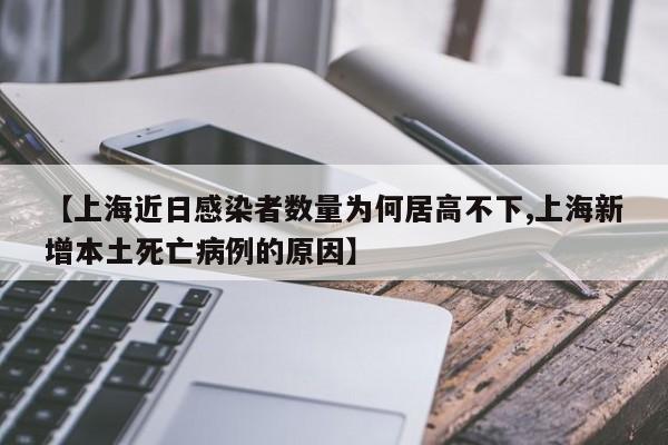 【上海近日感染者数量为何居高不下,上海新增本土死亡病例的原因】