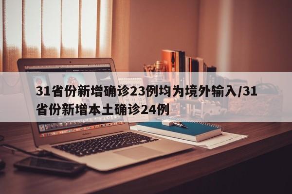 31省份新增确诊23例均为境外输入/31省份新增本土确诊24例