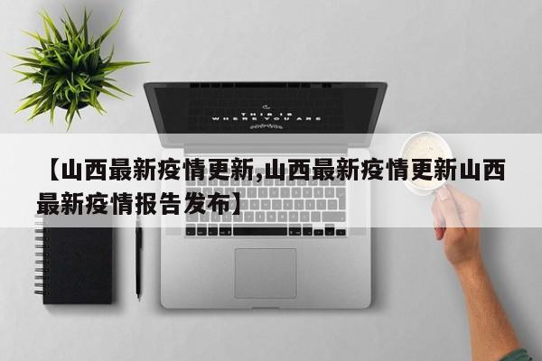 【山西最新疫情更新,山西最新疫情更新山西最新疫情报告发布】