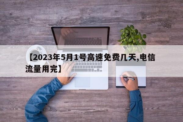 【2023年5月1号高速免费几天,电信 流量用完】