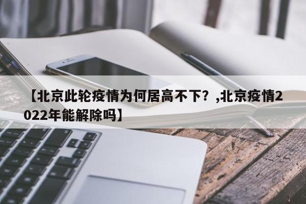 【北京此轮疫情为何居高不下?,北京疫情2022年能解除吗】