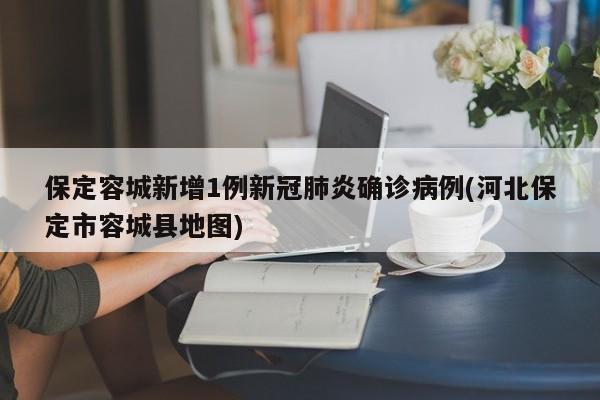 保定容城新增1例新冠肺炎确诊病例(河北保定市容城县地图)