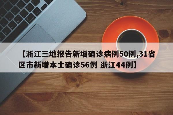 【浙江三地报告新增确诊病例50例,31省区市新增本土确诊56例 浙江44例】