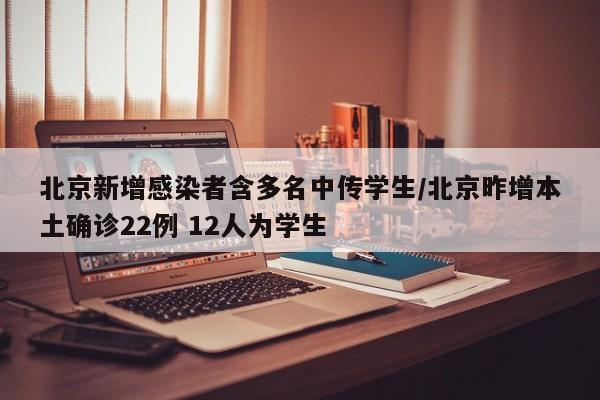 北京新增感染者含多名中传学生/北京昨增本土确诊22例 12人为学生