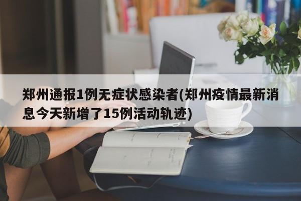 郑州通报1例无症状感染者(郑州疫情最新消息今天新增了15例活动轨迹)