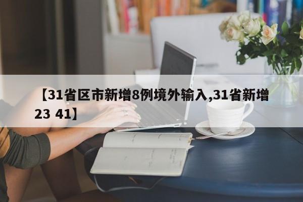 【31省区市新增8例境外输入,31省新增23 41】