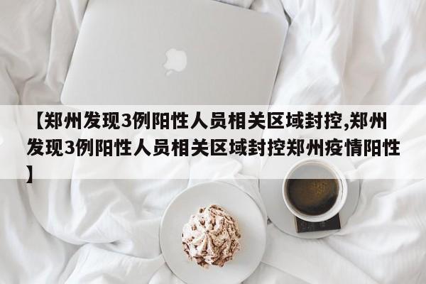 【郑州发现3例阳性人员相关区域封控,郑州发现3例阳性人员相关区域封控郑州疫情阳性】