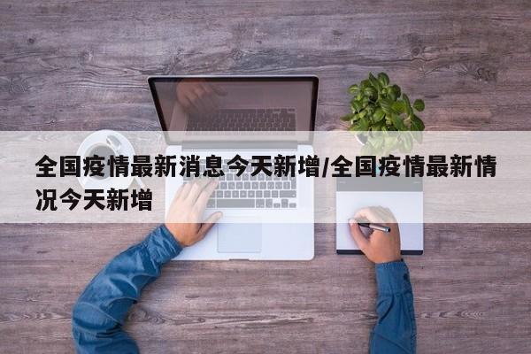 全国疫情最新消息今天新增/全国疫情最新情况今天新增