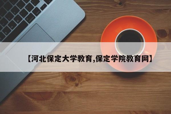 【河北保定大学教育,保定学院教育网】