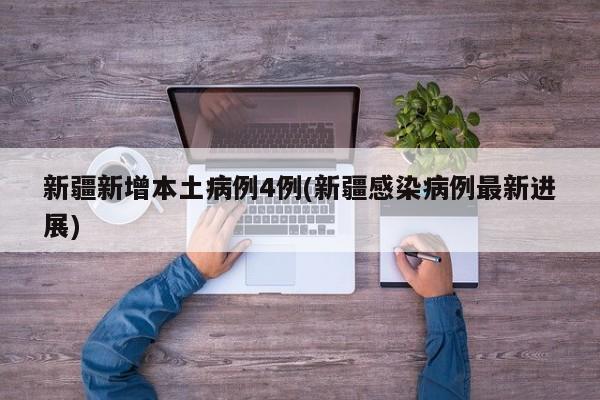 新疆新增本土病例4例(新疆感染病例最新进展)