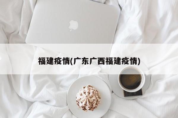 福建疫情(广东广西福建疫情)