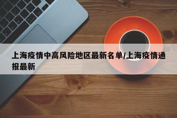 上海疫情中高风险地区最新名单/上海疫情通报最新